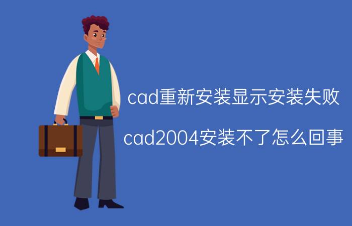 cad重新安装显示安装失败 cad2004安装不了怎么回事？